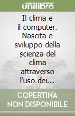 Il clima e il computer. Nascita e sviluppo della scienza del clima attraverso l'uso dei calcolatori elettronici