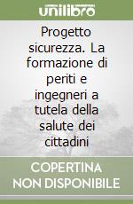 Progetto sicurezza. La formazione di periti e ingegneri a tutela della salute dei cittadini libro