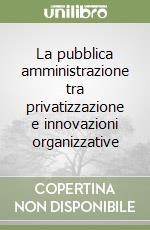 La pubblica amministrazione tra privatizzazione e innovazioni organizzative libro