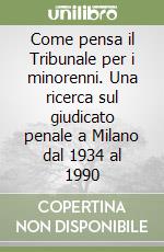 Come pensa il Tribunale per i minorenni. Una ricerca sul giudicato penale a Milano dal 1934 al 1990 libro