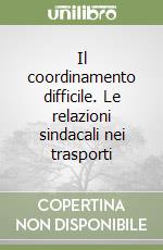 Il coordinamento difficile. Le relazioni sindacali nei trasporti libro