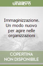 Immaginizzazione. Un modo nuovo per agire nelle organizzazioni libro