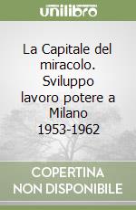 La Capitale del miracolo. Sviluppo lavoro potere a Milano 1953-1962 libro