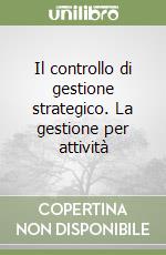 Il controllo di gestione strategico. La gestione per attività libro