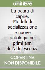 La paura di capire. Modelli di socializzazione e nuove patologie nei primi anni dell'adolescenza libro