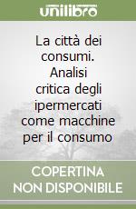 La città dei consumi. Analisi critica degli ipermercati come macchine per il consumo libro