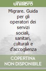 Migrare. Guida per gli operatori dei servizi sociali, sanitari, culturali e d'accoglienza