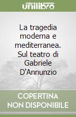 La tragedia moderna e mediterranea. Sul teatro di Gabriele D'Annunzio libro