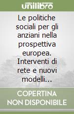 Le politiche sociali per gli anziani nella prospettiva europea. Interventi di rete e nuovi modelli organizzativi dei servizi libro