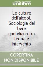 Le culture dell'alcool. Sociologia del bere quotidiano tra teoria e intervento