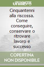 Cinquantenni alla riscossa. Come conseguire, conservare o ritrovare lavoro e successo libro