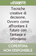 Tecniche creative di decisione. Ovvero come affrontare il futuro con fantasia e ottimismo libro