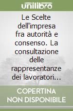 Le Scelte dell'impresa fra autorità e consenso. La consultazione delle rappresentanze dei lavoratori nelle aziende libro