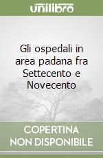 Gli ospedali in area padana fra Settecento e Novecento libro