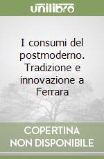 I consumi del postmoderno. Tradizione e innovazione a Ferrara libro