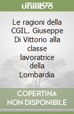 Le ragioni della CGIL. Giuseppe Di Vittorio alla classe lavoratrice della Lombardia libro