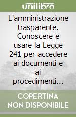 L'amministrazione trasparente. Conoscere e usare la Legge 241 per accedere ai documenti e ai procedimenti amministrativi