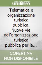 Telematica e organizzazione turistica pubblica. Nuove vie dell'organizzazione turistica pubblica per la promozione e la commercializzazione...