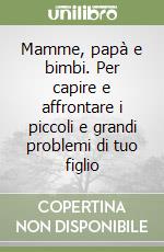 Mamme, papà e bimbi. Per capire e affrontare i piccoli e grandi problemi di tuo figlio libro