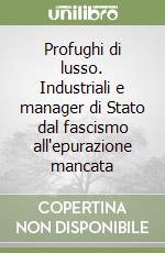 Profughi di lusso. Industriali e manager di Stato dal fascismo all'epurazione mancata libro