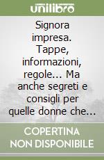 Signora impresa. Tappe, informazioni, regole... Ma anche segreti e consigli per quelle donne che hanno voglia di creare un'impresa