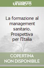 La formazione al management sanitario. Prospettiva per l'Italia libro