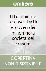 Il bambino e le cose. Diritti e doveri dei minori nella società dei consumi libro