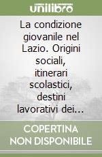 La condizione giovanile nel Lazio. Origini sociali, itinerari scolastici, destini lavorativi dei diplomati libro