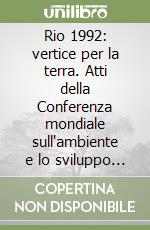 Rio 1992: vertice per la terra. Atti della Conferenza mondiale sull'ambiente e lo sviluppo con saggi introduttivi e guida ragionata libro