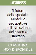 Il futuro dell'ospedale. Modelli e prospettive nell'evoluzione del sistema sanitario libro