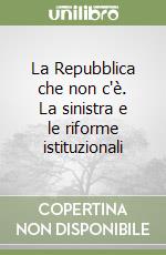 La Repubblica che non c'è. La sinistra e le riforme istituzionali libro