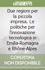 Due regioni per la piccola impresa. Le politiche per l'innovazione tecnologica in Emilia-Romagna e Rhône-Alpes libro