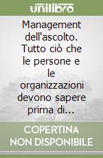 Management dell'ascolto. Tutto ciò che le persone e le organizzazioni devono sapere prima di comunicare e per comunicare meglio libro