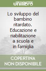 Lo sviluppo del bambino ritardato. Educazione e riabilitazione a scuola e in famiglia