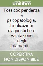 Tossicodipendenza e psicopatologia. Implicazioni diagnostiche e valutazione degli interventi terapeutici libro