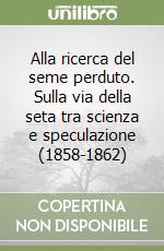 Alla ricerca del seme perduto. Sulla via della seta tra scienza e speculazione (1858-1862) libro