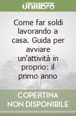Come far soldi lavorando a casa. Guida per avviare un'attività in proprio: il primo anno