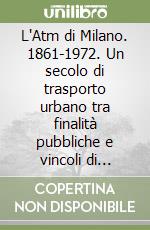 L'Atm di Milano. 1861-1972. Un secolo di trasporto urbano tra finalità pubbliche e vincoli di bilancio libro