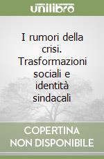 I rumori della crisi. Trasformazioni sociali e identità sindacali libro