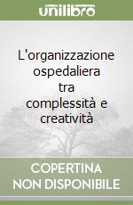 L'organizzazione ospedaliera tra complessità e creatività libro