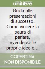 Guida alle presentazioni di successo. Come vincere la paura di parlare, «vendere» le proprie idee e superare gli ostacoli imprevisti libro