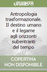 Antropologia trasformazionale. Il destino umano e il legame agli orizzonti subentranti del tempo libro