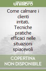 Come calmare i clienti irritati. Tecniche pratiche efficaci nelle situazioni spiacevoli libro