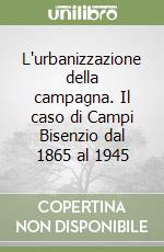 L'urbanizzazione della campagna. Il caso di Campi Bisenzio dal 1865 al 1945 libro