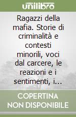 Ragazzi della mafia. Storie di criminalità e contesti minorili, voci dal carcere, le reazioni e i sentimenti, i ruoli e le proposte