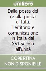 Dalla posta del re alla posta di tutti. Territorio e comunicazione in Italia dal XVI secolo all'unità libro