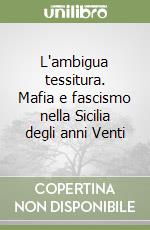 L'ambigua tessitura. Mafia e fascismo nella Sicilia degli anni Venti libro