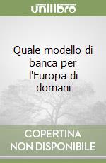 Quale modello di banca per l'Europa di domani