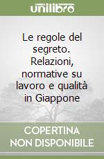 Le regole del segreto. Relazioni, normative su lavoro e qualità in Giappone libro