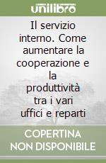 Il servizio interno. Come aumentare la cooperazione e la produttività tra i vari uffici e reparti libro